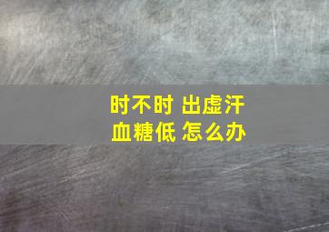 时不时 出虚汗 血糖低 怎么办